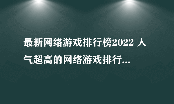 最新网络游戏排行榜2022 人气超高的网络游戏排行榜最新推荐