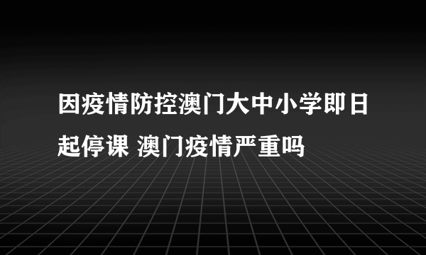 因疫情防控澳门大中小学即日起停课 澳门疫情严重吗