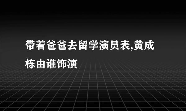 带着爸爸去留学演员表,黄成栋由谁饰演