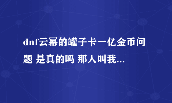 dnf云幂的罐子卡一亿金币问题 是真的吗 那人叫我买游戏币