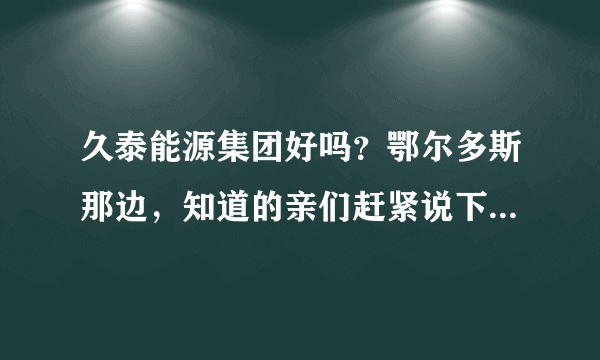 久泰能源集团好吗？鄂尔多斯那边，知道的亲们赶紧说下，在线等哦！