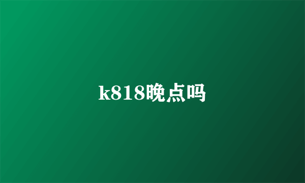 k818晚点吗