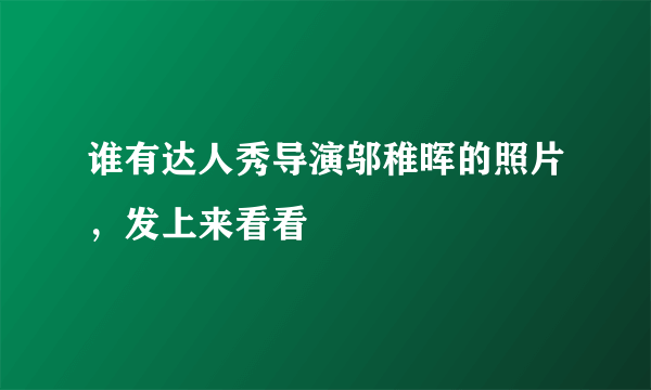 谁有达人秀导演邬稚晖的照片，发上来看看