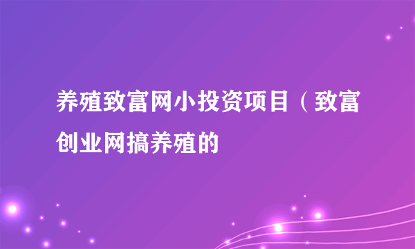 养殖致富网小投资项目（致富创业网搞养殖的