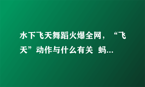 水下飞天舞蹈火爆全网，“飞天”动作与什么有关  蚂蚁庄园小课堂7月25日答案最新