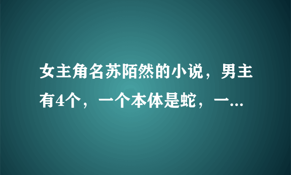 女主角名苏陌然的小说，男主有4个，一个本体是蛇，一个本体是树，女主身份是大小姐，从修真时代反穿现代