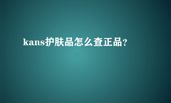 kans护肤品怎么查正品？