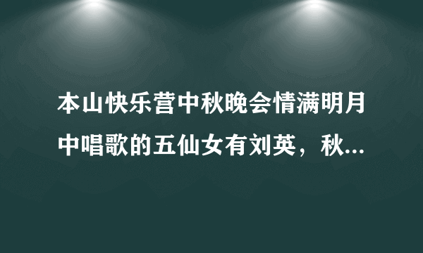 本山快乐营中秋晚会情满明月中唱歌的五仙女有刘英，秋歌，山秀，杨小燕，另一位是谁的扮演者？