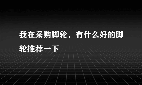 我在采购脚轮，有什么好的脚轮推荐一下