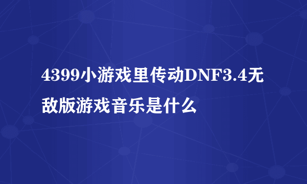 4399小游戏里传动DNF3.4无敌版游戏音乐是什么