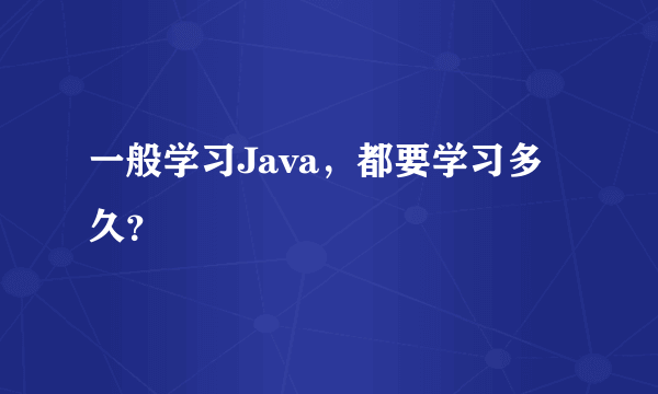 一般学习Java，都要学习多久？