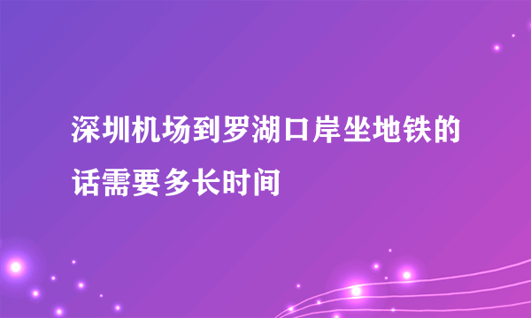 深圳机场到罗湖口岸坐地铁的话需要多长时间