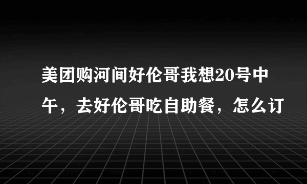 美团购河间好伦哥我想20号中午，去好伦哥吃自助餐，怎么订