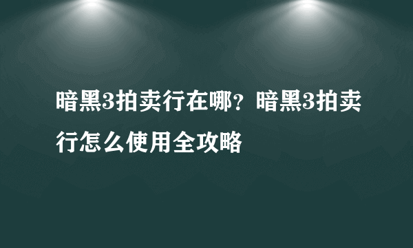 暗黑3拍卖行在哪？暗黑3拍卖行怎么使用全攻略