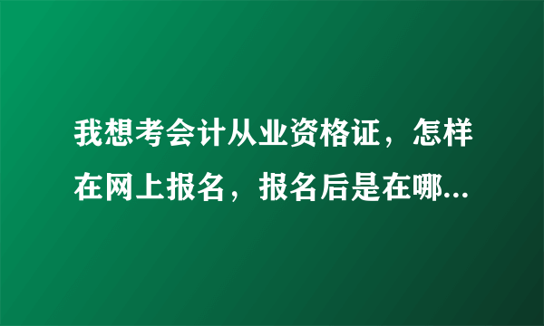 我想考会计从业资格证，怎样在网上报名，报名后是在哪里考试呢