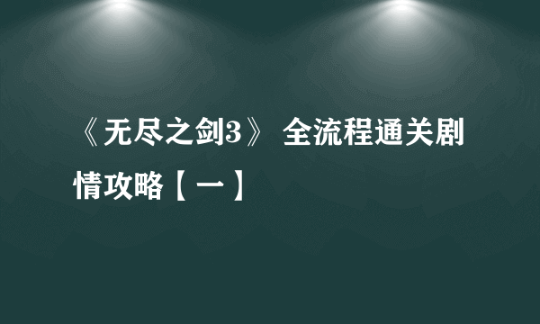 《无尽之剑3》 全流程通关剧情攻略【一】