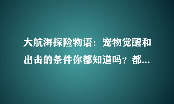 大航海探险物语：宠物觉醒和出击的条件你都知道吗？都在这里啦！