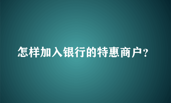 怎样加入银行的特惠商户？