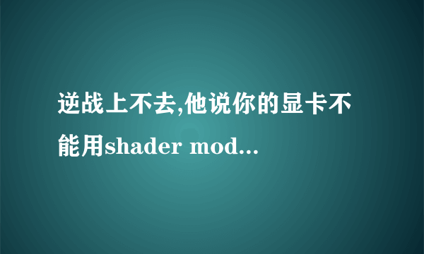 逆战上不去,他说你的显卡不能用shader model 3.0,。