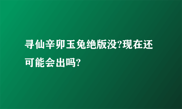 寻仙辛卯玉兔绝版没?现在还可能会出吗?