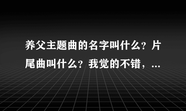 养父主题曲的名字叫什么？片尾曲叫什么？我觉的不错，很好听……