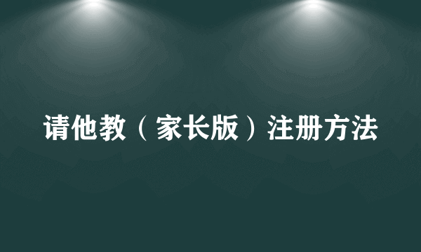 请他教（家长版）注册方法