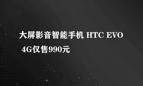 大屏影音智能手机 HTC EVO 4G仅售990元