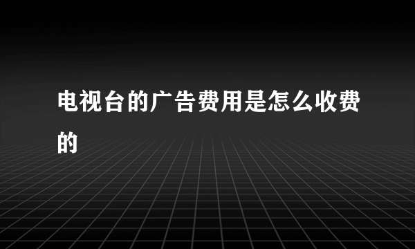 电视台的广告费用是怎么收费的