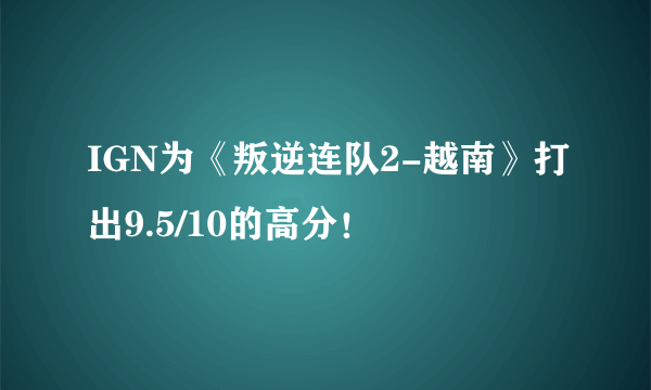 IGN为《叛逆连队2-越南》打出9.5/10的高分！