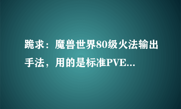 跪求：魔兽世界80级火法输出手法，用的是标准PVE天赋。。哪位高手愿意解答？？有额外奖励。。