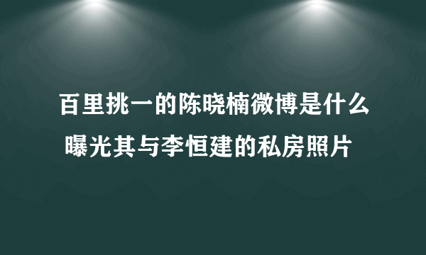 百里挑一的陈晓楠微博是什么 曝光其与李恒建的私房照片