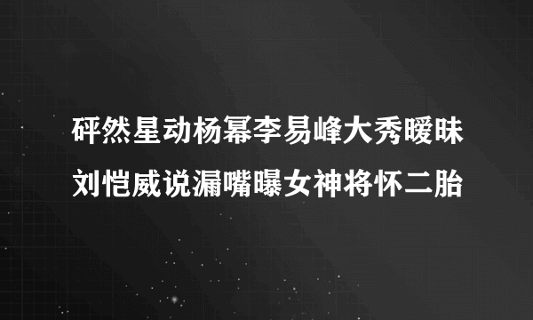 砰然星动杨幂李易峰大秀暧昧刘恺威说漏嘴曝女神将怀二胎