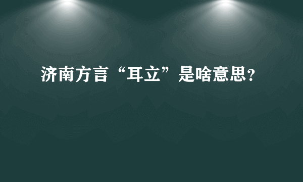 济南方言“耳立”是啥意思？