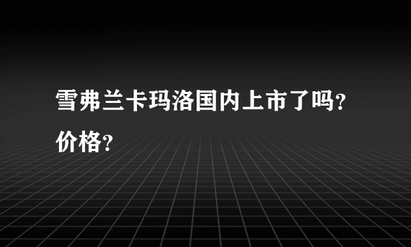 雪弗兰卡玛洛国内上市了吗？价格？