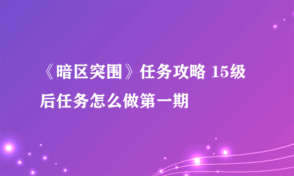 《暗区突围》任务攻略 15级后任务怎么做第一期