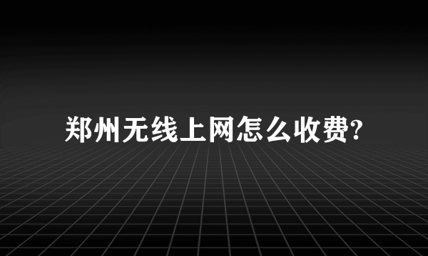 郑州无线上网怎么收费?