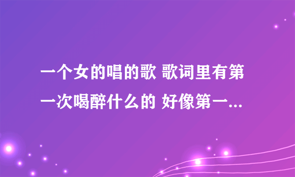 一个女的唱的歌 歌词里有第一次喝醉什么的 好像第一句歌词就是什么第一次喝醉什么的