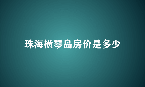 珠海横琴岛房价是多少