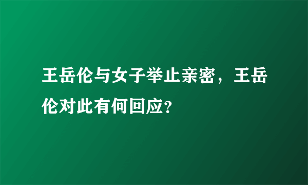 王岳伦与女子举止亲密，王岳伦对此有何回应？