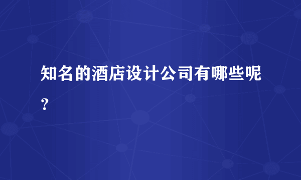 知名的酒店设计公司有哪些呢？