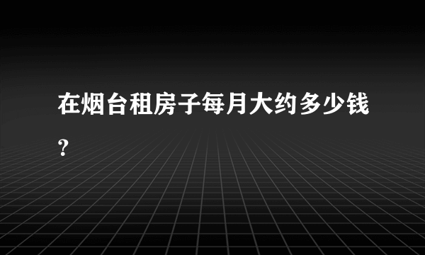 在烟台租房子每月大约多少钱？