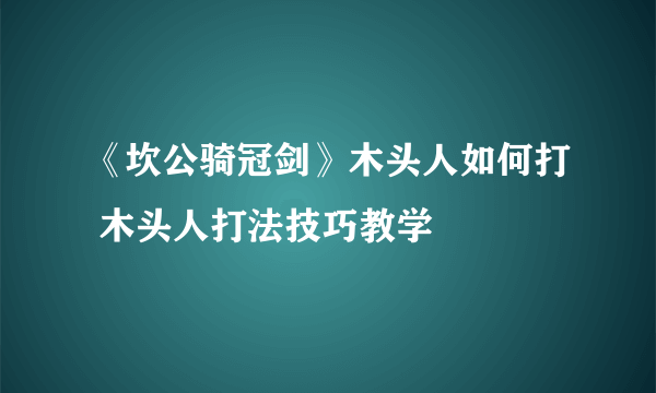 《坎公骑冠剑》木头人如何打 木头人打法技巧教学