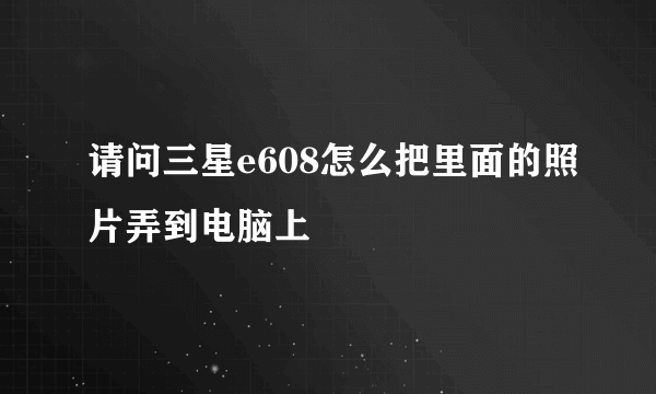 请问三星e608怎么把里面的照片弄到电脑上