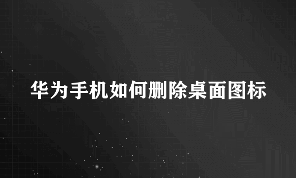 华为手机如何删除桌面图标