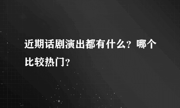 近期话剧演出都有什么？哪个比较热门？