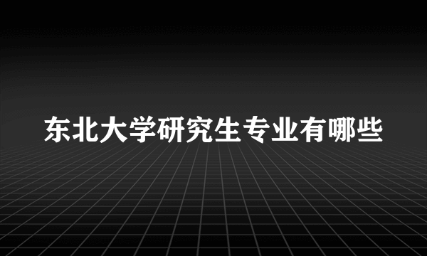 东北大学研究生专业有哪些