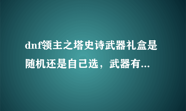 dnf领主之塔史诗武器礼盒是随机还是自己选，武器有哪些，值得换吗？