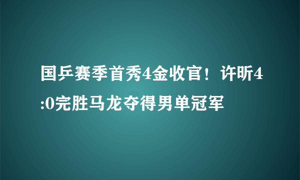 国乒赛季首秀4金收官！许昕4:0完胜马龙夺得男单冠军