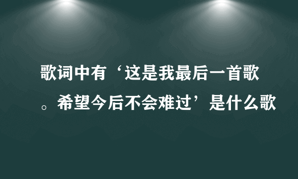 歌词中有‘这是我最后一首歌。希望今后不会难过’是什么歌