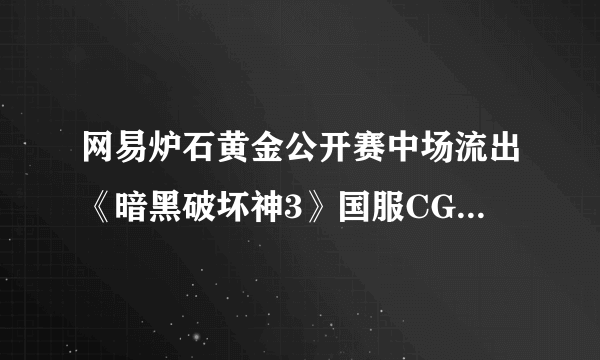 网易炉石黄金公开赛中场流出《暗黑破坏神3》国服CG 疑为国服正式登陆前预热？